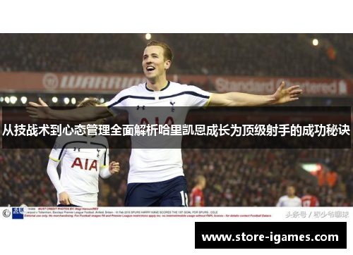 从技战术到心态管理全面解析哈里凯恩成长为顶级射手的成功秘诀