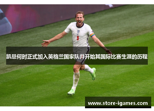 凯恩何时正式加入英格兰国家队并开始其国际比赛生涯的历程