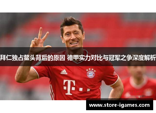 拜仁独占鳌头背后的原因 德甲实力对比与冠军之争深度解析