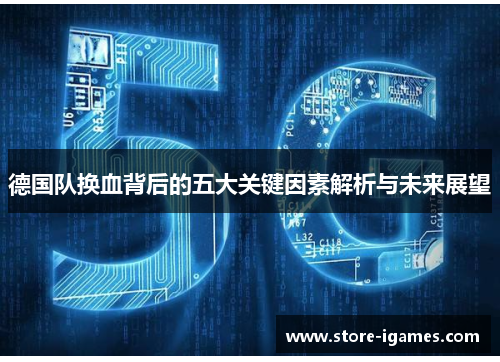 德国队换血背后的五大关键因素解析与未来展望 德国队换血背后的五大关键因素解析与未来展望