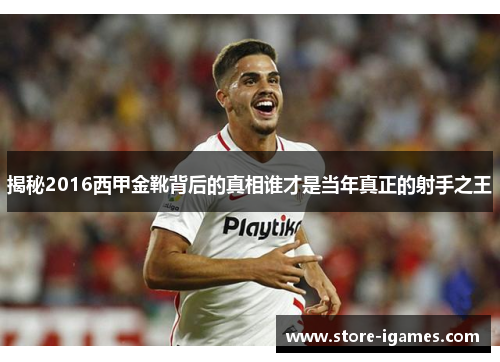 揭秘2016西甲金靴背后的真相谁才是当年真正的射手之王