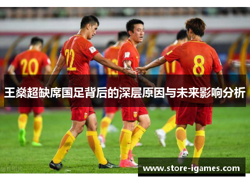 王燊超缺席国足背后的深层原因与未来影响分析