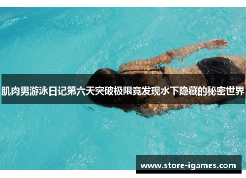 肌肉男游泳日记第六天突破极限竟发现水下隐藏的秘密世界 肌肉男游泳日记第六天突破极限竟发现水下隐藏的秘密世界
