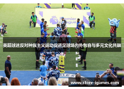 英超球迷反对种族主义运动促进足球场内外包容与多元文化共融 英超球迷反对种族主义运动促进足球场内外包容与多元文化共融