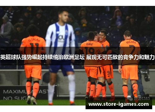 英超球队强势崛起持续统治欧洲足坛 展现无可匹敌的竞争力和魅力 英超球队强势崛起持续统治欧洲足坛 展现无可匹敌的竞争力和魅力