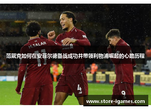 范戴克如何在安菲尔德备战成功并带领利物浦崛起的心路历程 范戴克如何在安菲尔德备战成功并带领利物浦崛起的心路历程
