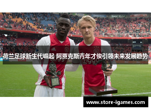 荷兰足球新生代崛起 阿贾克斯青年才俊引领未来发展趋势 荷兰足球新生代崛起 阿贾克斯青年才俊引领未来发展趋势