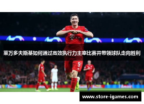 莱万多夫斯基如何通过高效执行力主宰比赛并带领球队走向胜利 莱万多夫斯基如何通过高效执行力主宰比赛并带领球队走向胜利