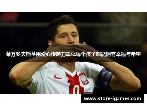 莱万多夫斯基用爱心传递力量让每个孩子都能拥有幸福与希望 莱万多夫斯基用爱心传递力量让每个孩子都能拥有幸福与希望