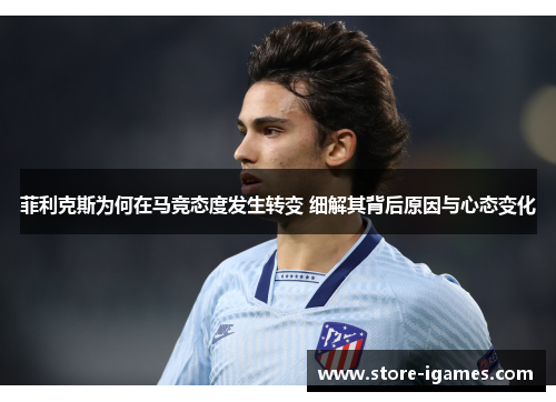 菲利克斯为何在马竞态度发生转变 细解其背后原因与心态变化