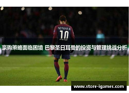 豪购策略面临困境 巴黎圣日耳曼的投资与管理挑战分析 豪购策略面临困境 巴黎圣日耳曼的投资与管理挑战分析