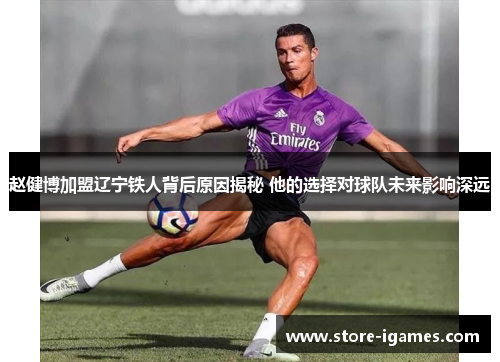 赵健博加盟辽宁铁人背后原因揭秘 他的选择对球队未来影响深远 赵健博加盟辽宁铁人背后原因揭秘 他的选择对球队未来影响深远
