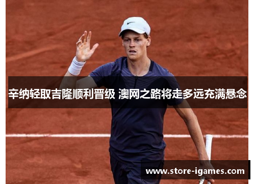 辛纳轻取吉隆顺利晋级 澳网之路将走多远充满悬念 辛纳轻取吉隆顺利晋级 澳网之路将走多远充满悬念