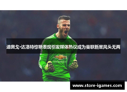 迪奥戈·达洛特惊艳表现引发媒体热议成为曼联新星风头无两