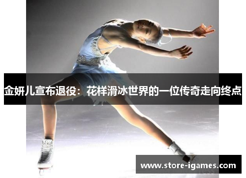 金妍儿宣布退役:花样滑冰世界的一位传奇走向终点 金妍儿宣布退役:花样滑冰世界的一位传奇走向终点