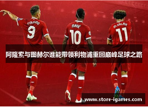 阿隆索与图赫尔谁能带领利物浦重回巅峰足球之路 阿隆索与图赫尔谁能带领利物浦重回巅峰足球之路