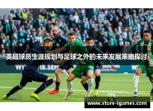 英超球员生涯规划与足球之外的未来发展策略探讨 英超球员生涯规划与足球之外的未来发展策略探讨