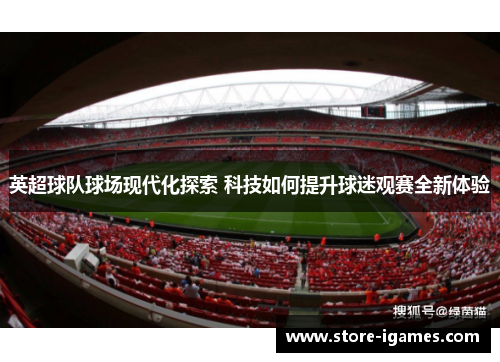 英超球队球场现代化探索 科技如何提升球迷观赛全新体验 英超球队球场现代化探索 科技如何提升球迷观赛全新体验