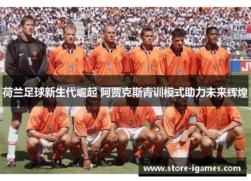 荷兰足球新生代崛起 阿贾克斯青训模式助力未来辉煌 荷兰足球新生代崛起 阿贾克斯青训模式助力未来辉煌