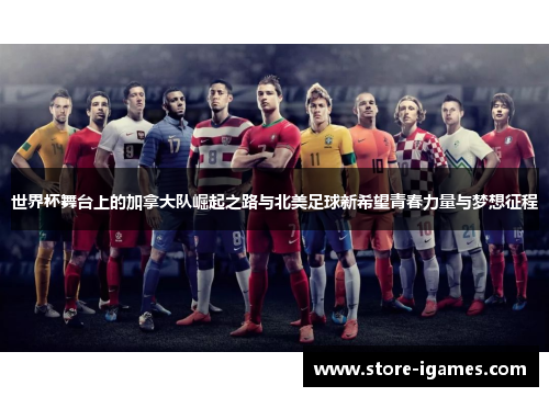 世界杯舞台上的加拿大队崛起之路与北美足球新希望青春力量与梦想征程