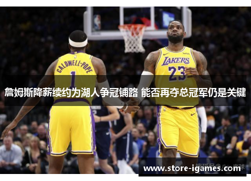 詹姆斯降薪续约为湖人争冠铺路 能否再夺总冠军仍是关键 詹姆斯降薪续约为湖人争冠铺路 能否再夺总冠军仍是关键