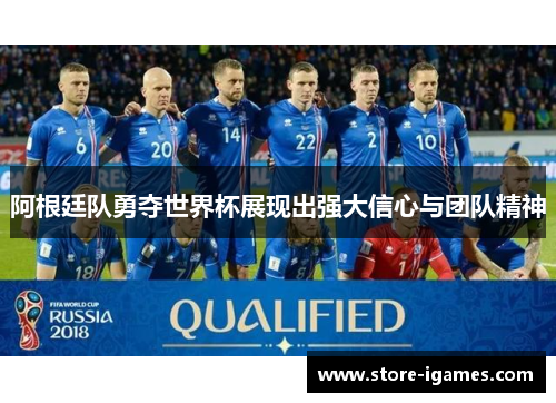 阿根廷队勇夺世界杯展现出强大信心与团队精神