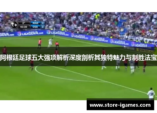 阿根廷足球五大强项解析深度剖析其独特魅力与制胜法宝