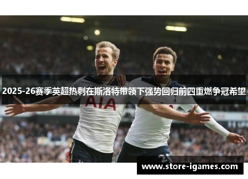 2025-26赛季英超热刺在斯洛特带领下强势回归前四重燃争冠希望