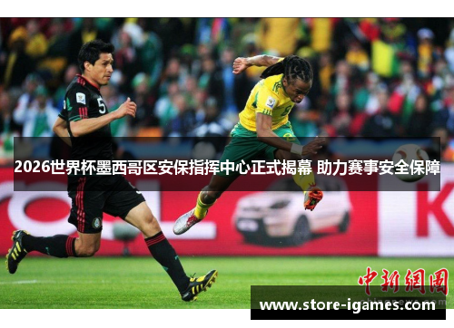 2026世界杯墨西哥区安保指挥中心正式揭幕 助力赛事安全保障