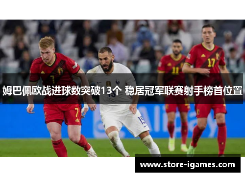 姆巴佩欧战进球数突破13个 稳居冠军联赛射手榜首位置 姆巴佩欧战进球数突破13个 稳居冠军联赛射手榜首位置