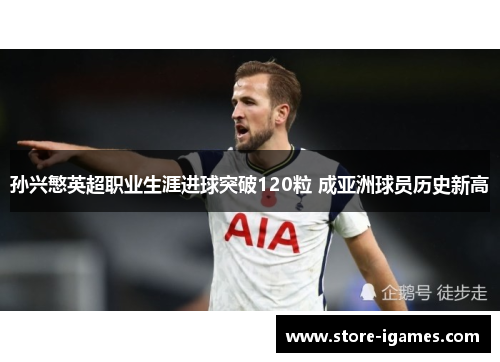 孙兴慜英超职业生涯进球突破120粒 成亚洲球员历史新高 孙兴慜英超职业生涯进球突破120粒 成亚洲球员历史新高