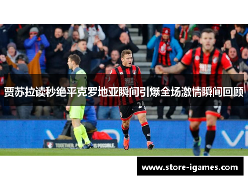 贾苏拉读秒绝平克罗地亚瞬间引爆全场激情瞬间回顾 贾苏拉读秒绝平克罗地亚瞬间引爆全场激情瞬间回顾