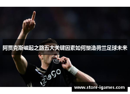 阿贾克斯崛起之路五大关键因素如何塑造荷兰足球未来 阿贾克斯崛起之路五大关键因素如何塑造荷兰足球未来
