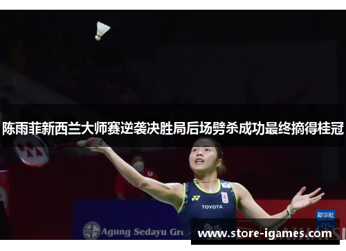 陈雨菲新西兰大师赛逆袭决胜局后场劈杀成功最终摘得桂冠 陈雨菲新西兰大师赛逆袭决胜局后场劈杀成功最终摘得桂冠