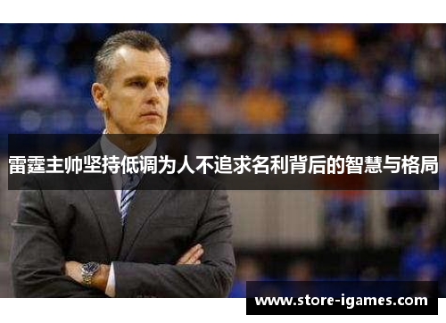 雷霆主帅坚持低调为人不追求名利背后的智慧与格局