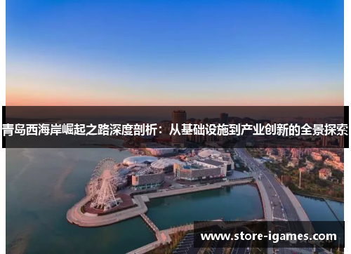 青岛西海岸崛起之路深度剖析：从基础设施到产业创新的全景探索
