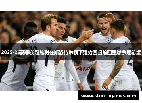 2025-26赛季英超热刺在斯洛特带领下强势回归前四重燃争冠希望