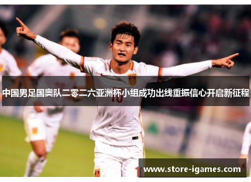 中国男足国奥队二零二六亚洲杯小组成功出线重振信心开启新征程