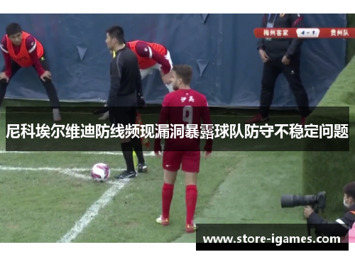 尼科埃尔维迪防线频现漏洞暴露球队防守不稳定问题 尼科埃尔维迪防线频现漏洞暴露球队防守不稳定问题