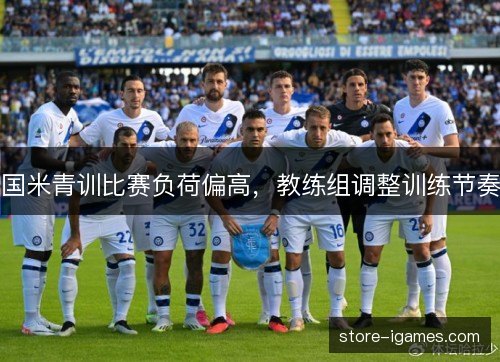 国米青训比赛负荷偏高,教练组调整训练节奏 国米青训比赛负荷偏高,教练组调整训练节奏