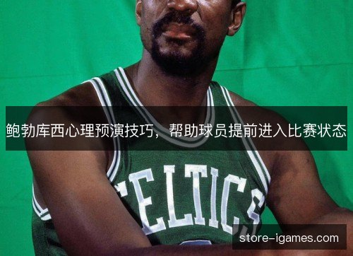 鲍勃库西心理预演技巧,帮助球员提前进入比赛状态 鲍勃库西心理预演技巧,帮助球员提前进入比赛状态